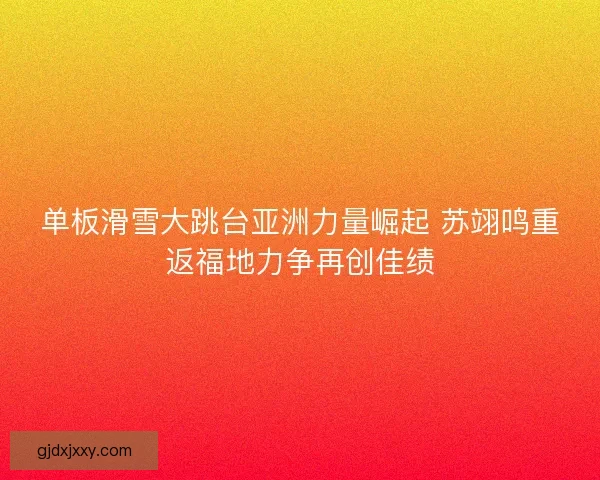 单板滑雪大跳台亚洲力量崛起 苏翊鸣重返福地力争再创佳绩