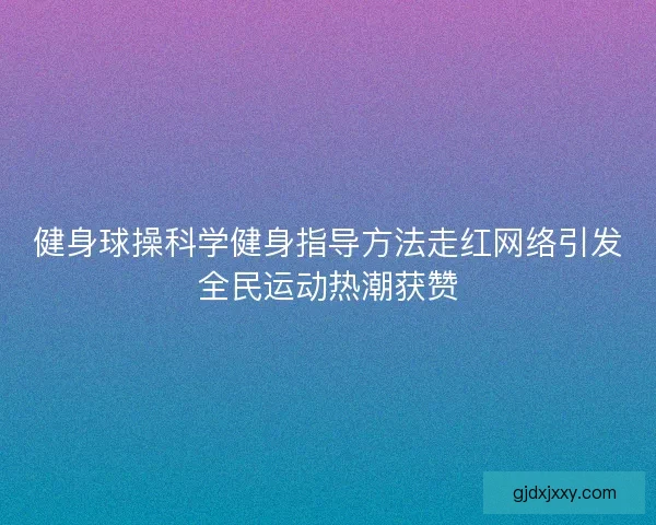 健身球操科学健身指导方法走红网络引发全民运动热潮获赞