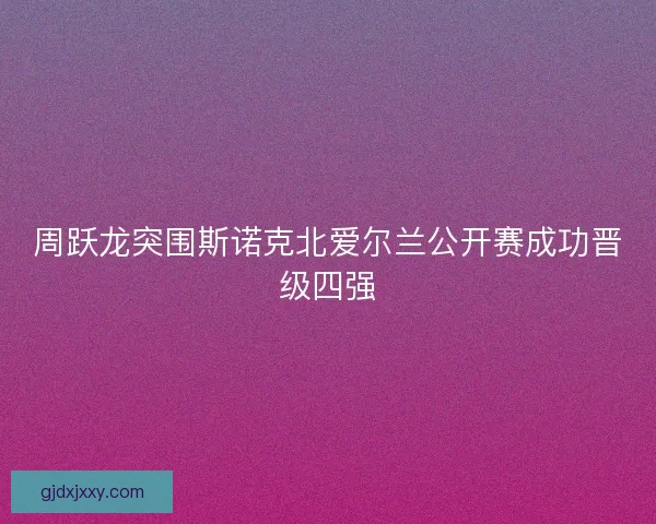 周跃龙突围斯诺克北爱尔兰公开赛成功晋级四强