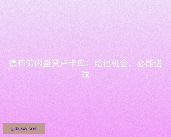德布劳内盛赞卢卡库：给他机会，必能进球