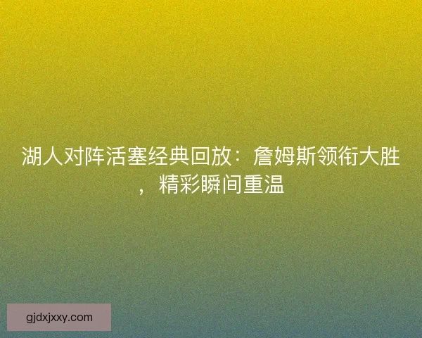 湖人对阵活塞经典回放：詹姆斯领衔大胜，精彩瞬间重温