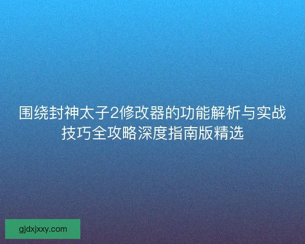 围绕封神太子2修改器的功能解析与实战技巧全攻略深度指南版精选