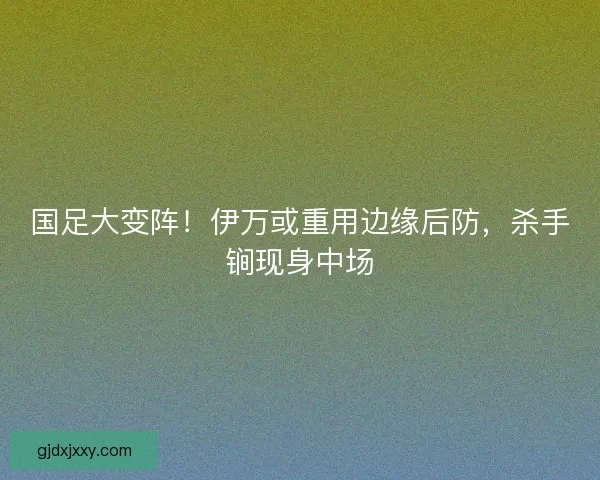 国足大变阵！伊万或重用边缘后防，杀手锏现身中场