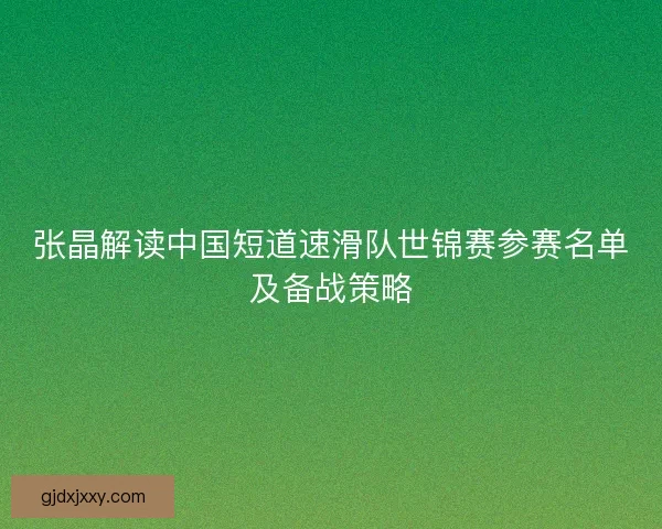 张晶解读中国短道速滑队世锦赛参赛名单及备战策略